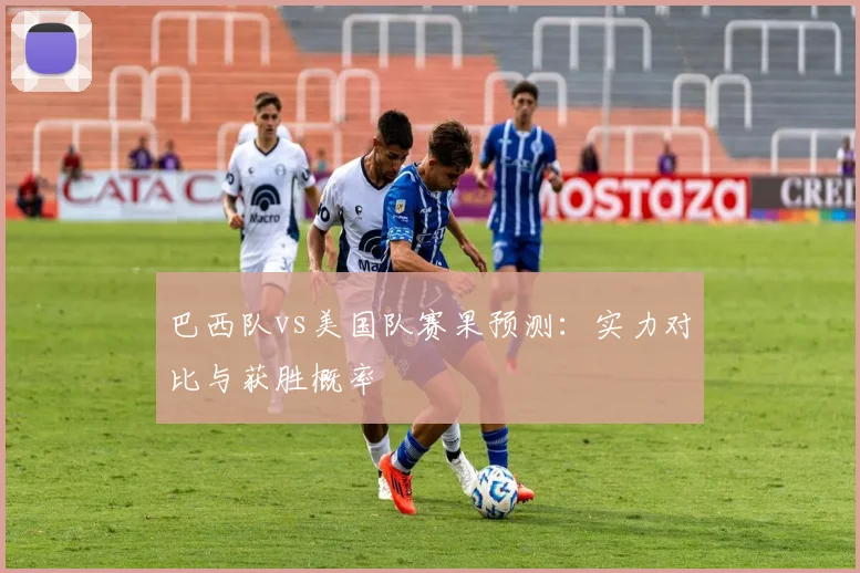 巴西队vs美国队赛果预测:实力对比与获胜概率