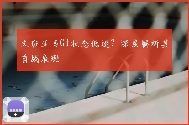 文班亚马G1状态低迷?深度解析其首战表现