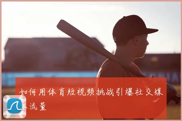 如何用体育短视频挑战引爆社交媒体流量