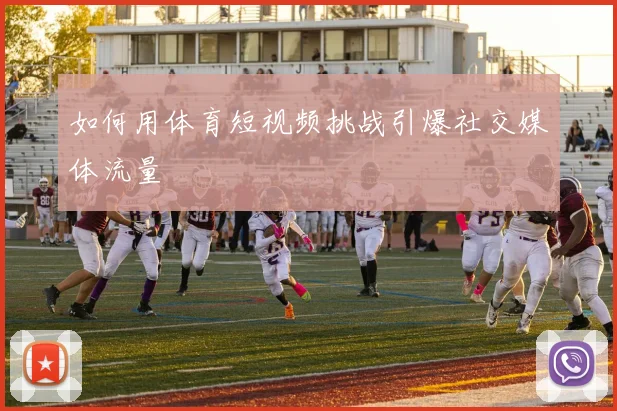 如何用体育短视频挑战引爆社交媒体流量