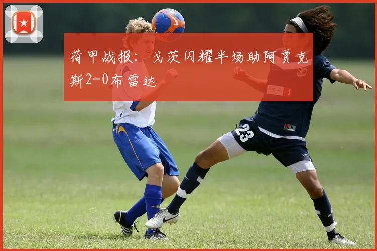 荷甲战报：戈茨闪耀半场助阿贾克斯2-0布雷达