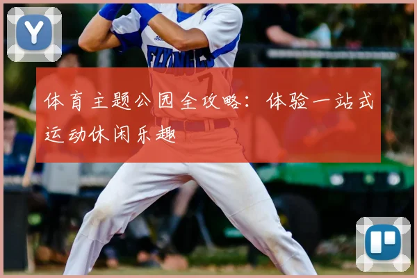 体育主题公园全攻略：体验一站式运动休闲乐趣