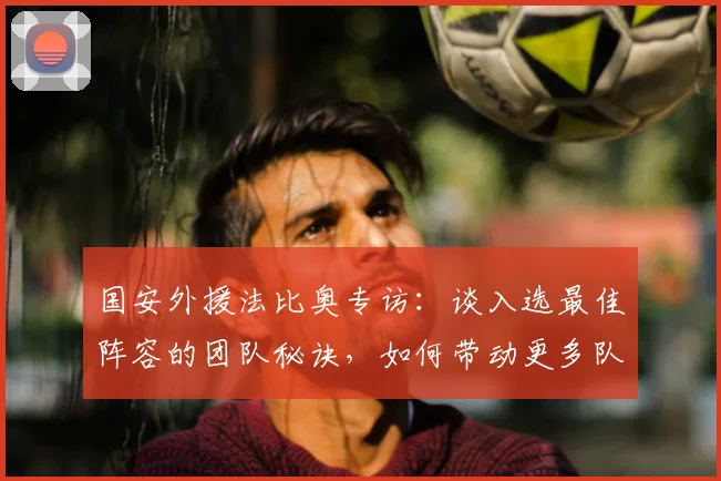 国安外援法比奥专访:谈入选最佳阵容的团队秘诀,如何带动更多队友获奖