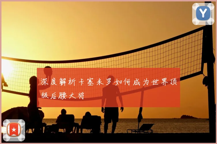 深度解析卡塞米罗如何成为世界顶级后腰大将