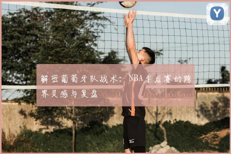 解密葡萄牙队战术：NBA季后赛的跨界灵感与复盘