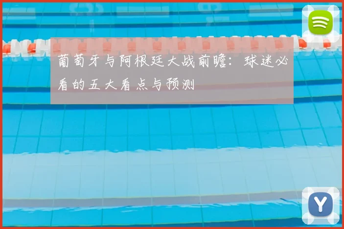 葡萄牙与阿根廷大战前瞻：球迷必看的五大看点与预测