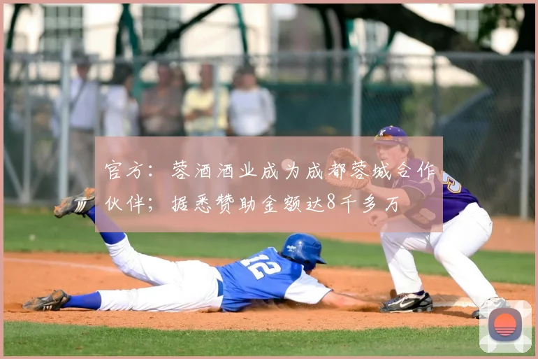 官方:蓉酒酒业成为成都蓉城合作伙伴;据悉赞助金额达8千多万