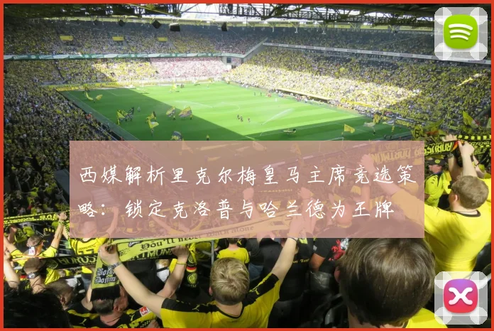 西媒解析里克尔梅皇马主席竞选策略：锁定克洛普与哈兰德为王牌