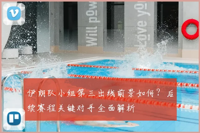 伊朗队小组第三出线前景如何?后续赛程关键对手全面解析