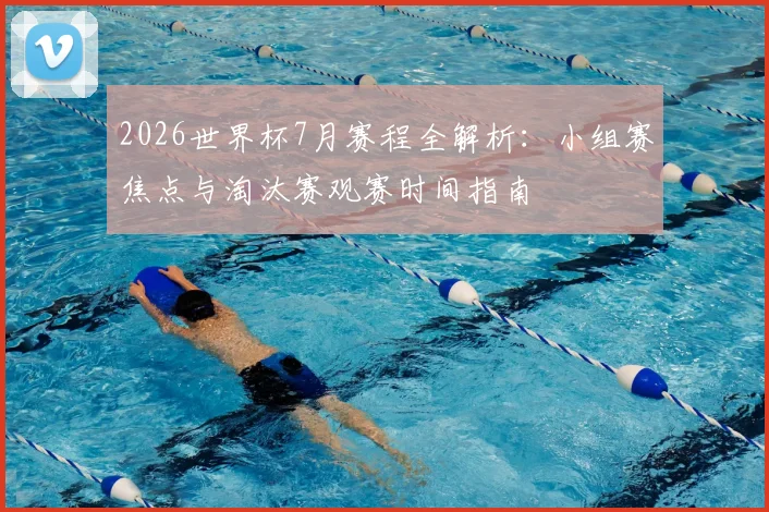 2026世界杯7月赛程全解析：小组赛焦点与淘汰赛观赛时间指南