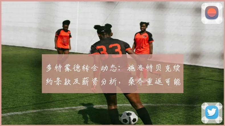 多特蒙德转会动态:施洛特贝克续约条款及薪资分析,桑乔重返可能性评估