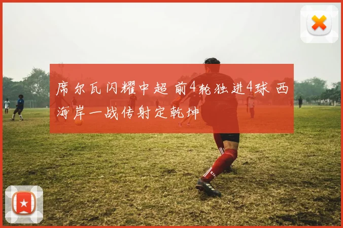 席尔瓦闪耀中超 前4轮独进4球 西海岸一战传射定乾坤