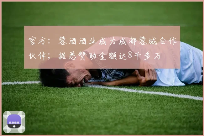官方：蓉酒酒业成为成都蓉城合作伙伴；据悉赞助金额达8千多万
