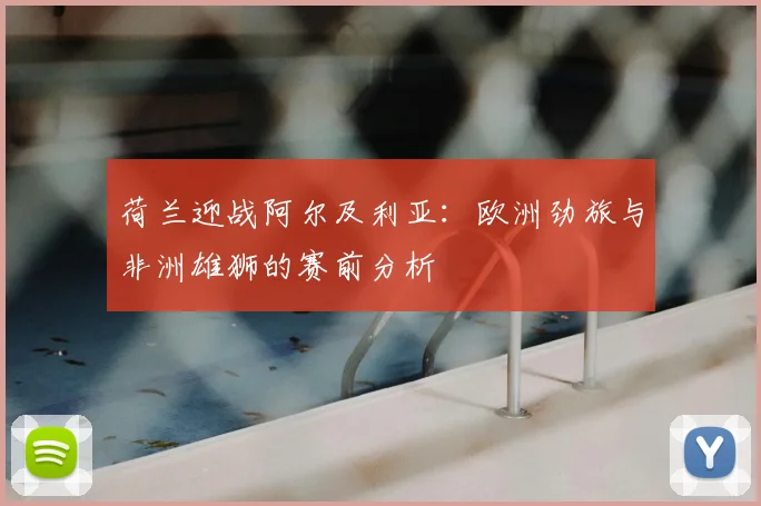 荷兰迎战阿尔及利亚：欧洲劲旅与非洲雄狮的赛前分析