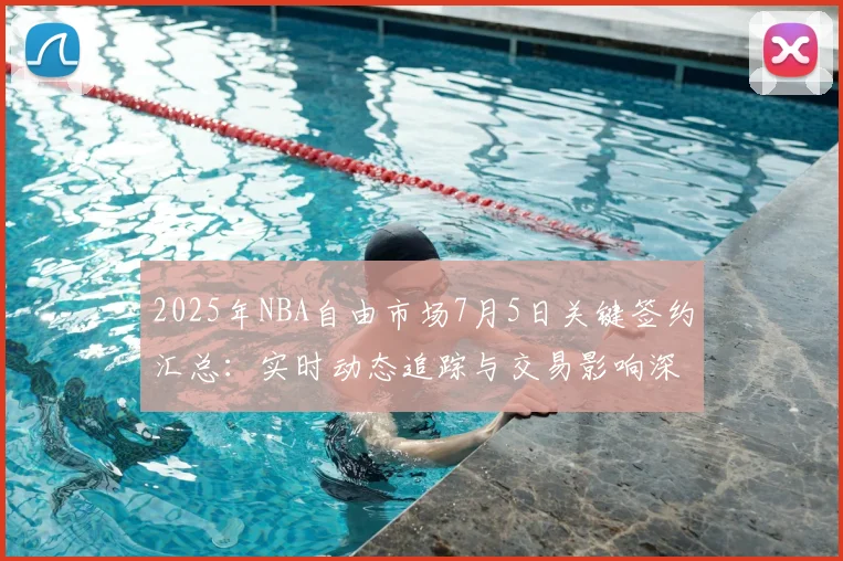 2025年NBA自由市场7月5日关键签约汇总：实时动态追踪与交易影响深度解读