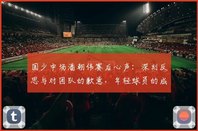 国少中场潘朝伟赛后心声：深刻反思与对团队的歉意，年轻球员的成长之路