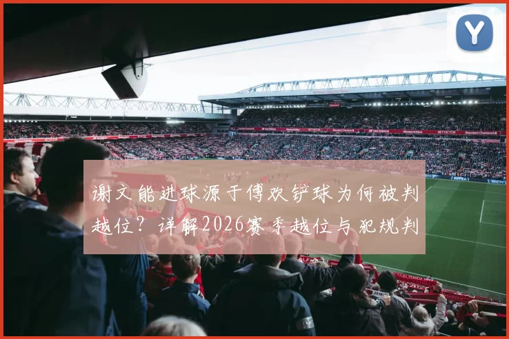 谢文能进球源于傅欢铲球为何被判越位？详解2026赛季越位与犯规判定的先后逻辑
