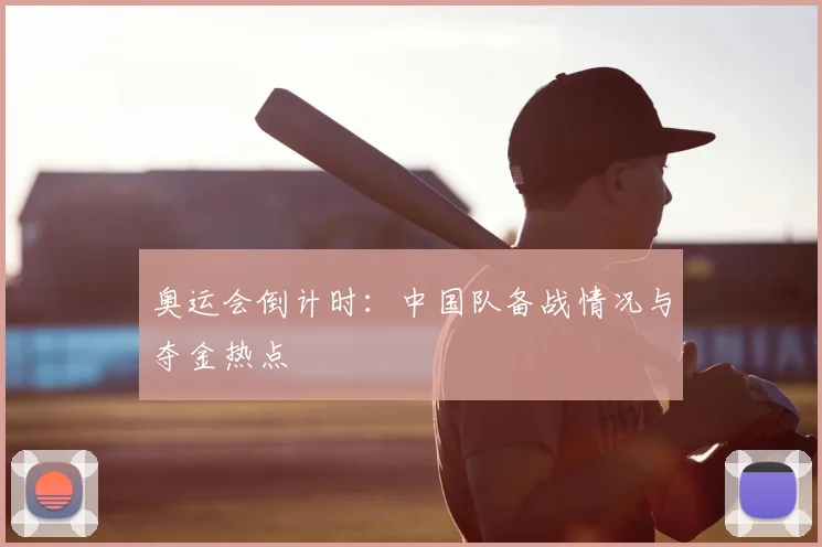 奥运会倒计时：中国队备战情况与夺金热点