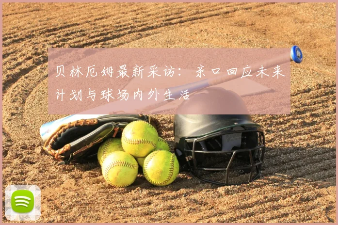 贝林厄姆最新采访：亲口回应未来计划与球场内外生活