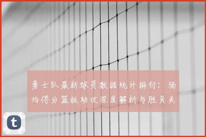 勇士队最新球员数据统计排行：场均得分篮板助攻深度解析与胜负关键