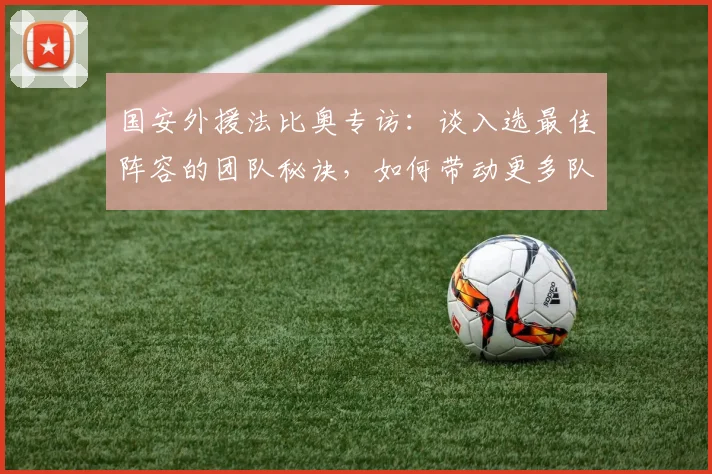 国安外援法比奥专访：谈入选最佳阵容的团队秘诀，如何带动更多队友获奖