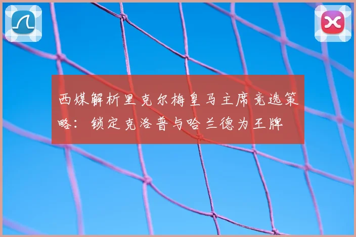 西媒解析里克尔梅皇马主席竞选策略：锁定克洛普与哈兰德为王牌