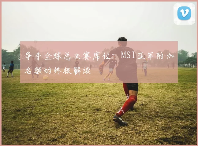 争夺全球总决赛席位：MSI亚军附加名额的终极解读