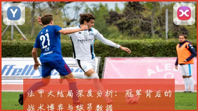 法甲大结局深度分析：冠军背后的战术博弈与球员数据