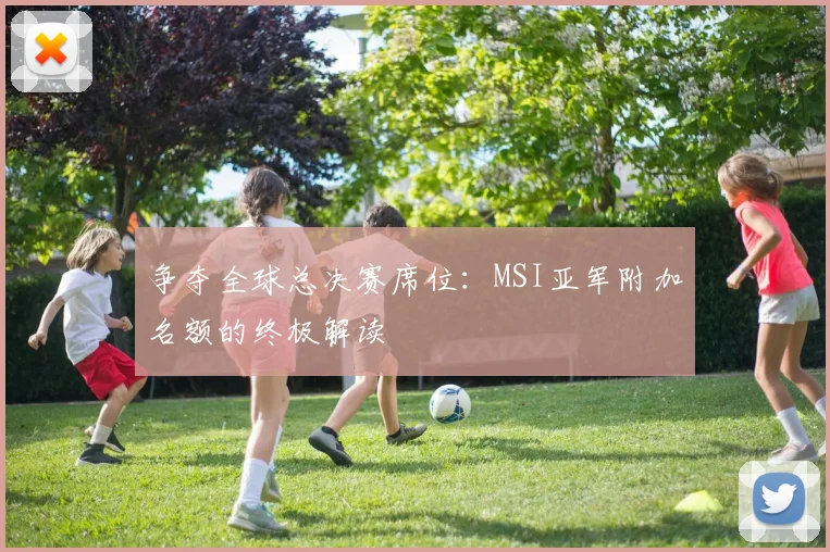 争夺全球总决赛席位：MSI亚军附加名额的终极解读
