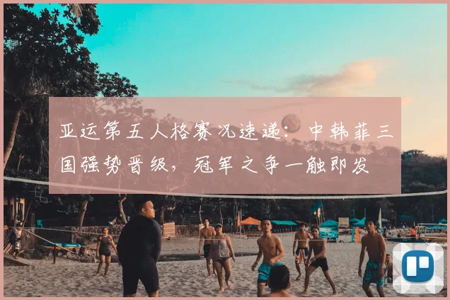 亚运第五人格赛况速递：中韩菲三国强势晋级，冠军之争一触即发