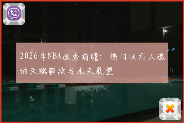 2026年NBA选秀前瞻：热门状元人选的天赋解读与未来展望