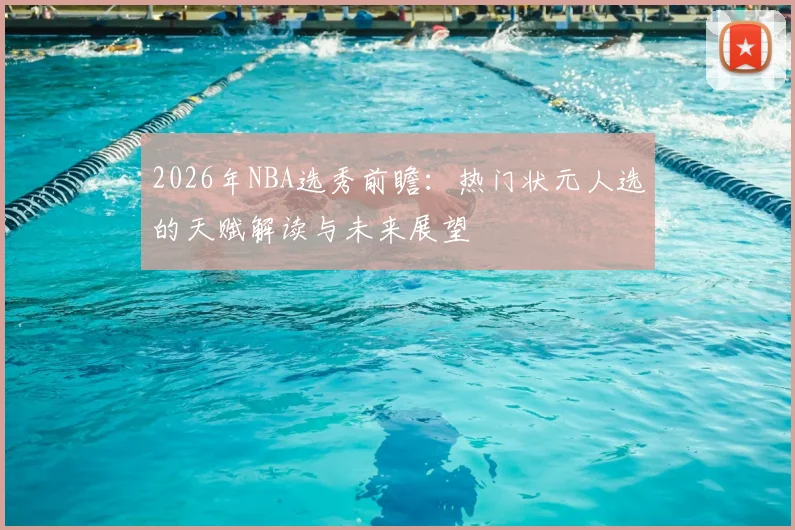 2026年NBA选秀前瞻:热门状元人选的天赋解读与未来展望